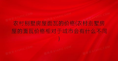 农村别墅房屋面瓦的价格(农村别墅房屋的面瓦价格相对于城市会有什么不同)
