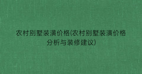 农村别墅装潢价格(农村别墅装潢价格分析与装修建议)