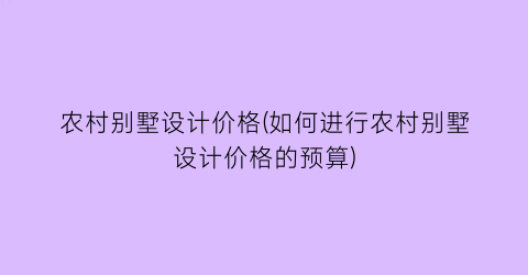 农村别墅设计价格(如何进行农村别墅设计价格的预算)