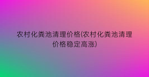 农村化粪池清理价格(农村化粪池清理价格稳定高涨)