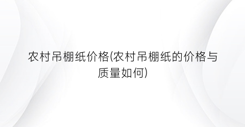 农村吊棚纸价格(农村吊棚纸的价格与质量如何)