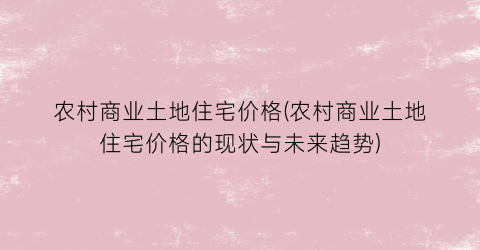 农村商业土地住宅价格(农村商业土地住宅价格的现状与未来趋势)