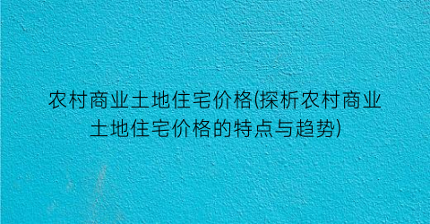 农村商业土地住宅价格(探析农村商业土地住宅价格的特点与趋势)