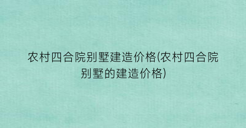 农村四合院别墅建造价格(农村四合院别墅的建造价格)
