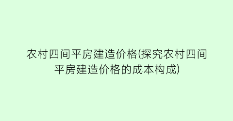 农村四间平房建造价格(探究农村四间平房建造价格的成本构成)
