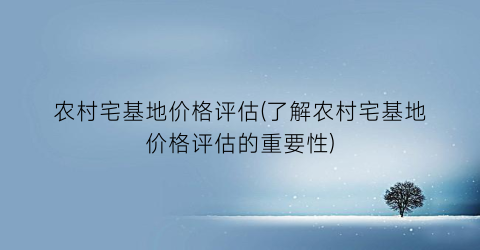 农村宅基地价格评估(了解农村宅基地价格评估的重要性)