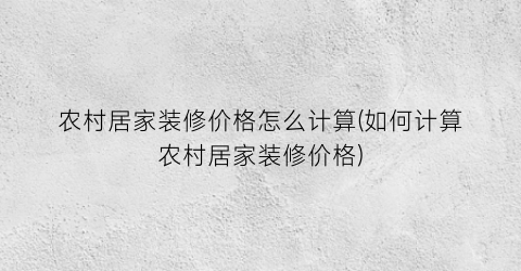 农村居家装修价格怎么计算(如何计算农村居家装修价格)