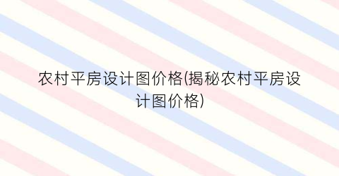 “农村平房设计图价格(揭秘农村平房设计图价格)