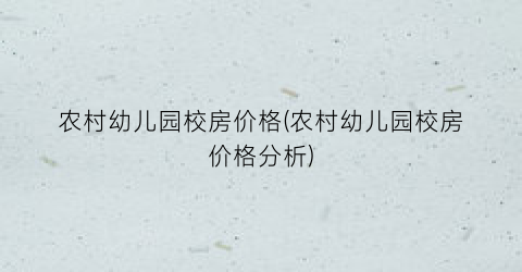 农村幼儿园校房价格(农村幼儿园校房价格分析)