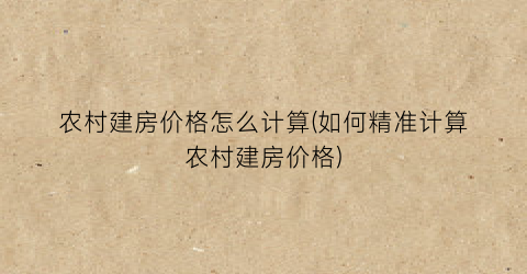 农村建房价格怎么计算(如何精准计算农村建房价格)