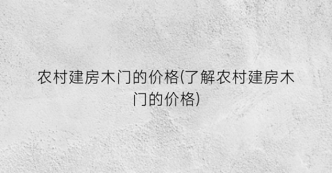 农村建房木门的价格(了解农村建房木门的价格)