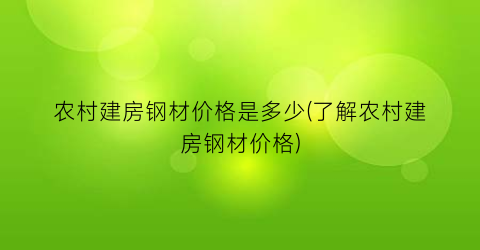农村建房钢材价格是多少(了解农村建房钢材价格)