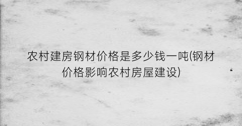 农村建房钢材价格是多少钱一吨(钢材价格影响农村房屋建设)