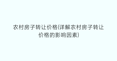 “农村房子转让价格(详解农村房子转让价格的影响因素)