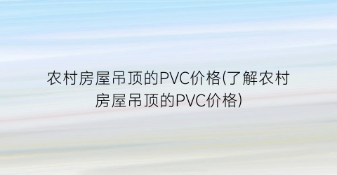 农村房屋吊顶的PVC价格(了解农村房屋吊顶的PVC价格)