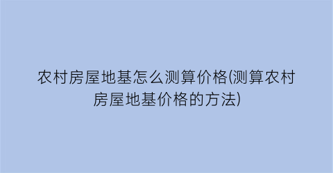 “农村房屋地基怎么测算价格(测算农村房屋地基价格的方法)
