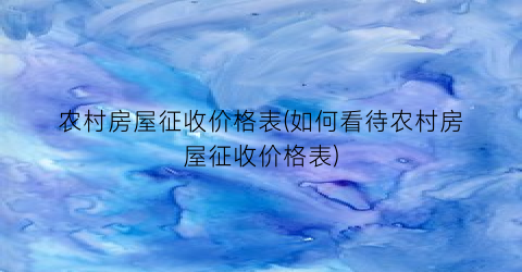 农村房屋征收价格表(如何看待农村房屋征收价格表)