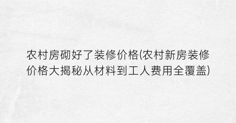 “农村房砌好了装修价格(农村新房装修价格大揭秘从材料到工人费用全覆盖)