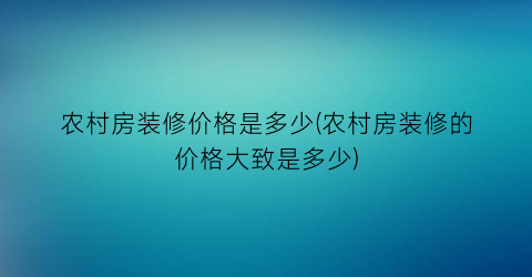 农村房装修价格是多少(农村房装修的价格大致是多少)