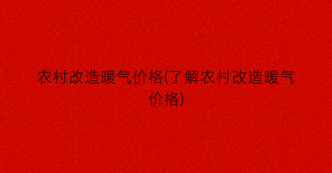 “农村改造暖气价格(了解农村改造暖气价格)