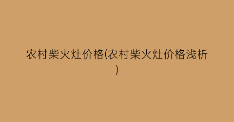 农村柴火灶价格(农村柴火灶价格浅析)