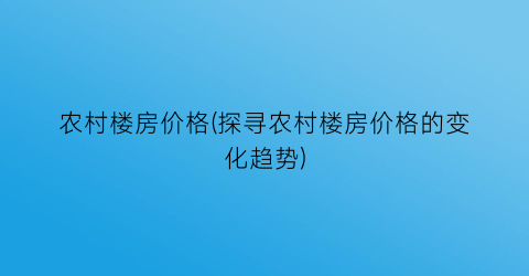 农村楼房价格(探寻农村楼房价格的变化趋势)