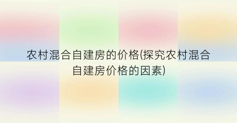农村混合自建房的价格(探究农村混合自建房价格的因素)