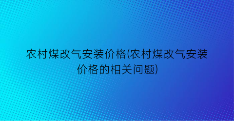 农村煤改气安装价格(农村煤改气安装价格的相关问题)