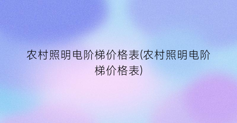 农村照明电阶梯价格表(农村照明电阶梯价格表)