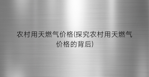 农村用天燃气价格(探究农村用天燃气价格的背后)