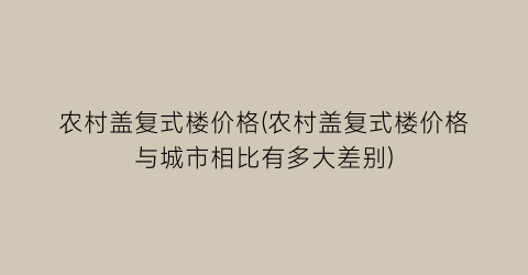 农村盖复式楼价格(农村盖复式楼价格与城市相比有多大差别)