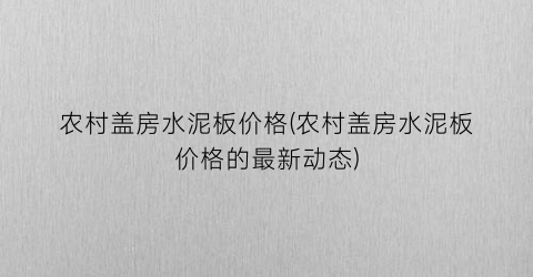 农村盖房水泥板价格(农村盖房水泥板价格的最新动态)