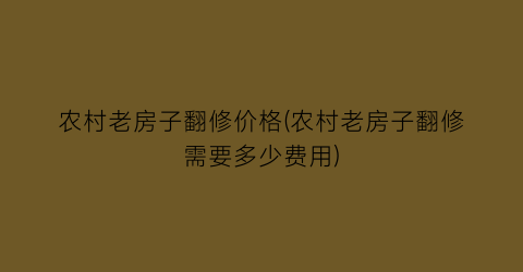 “农村老房子翻修价格(农村老房子翻修需要多少费用)