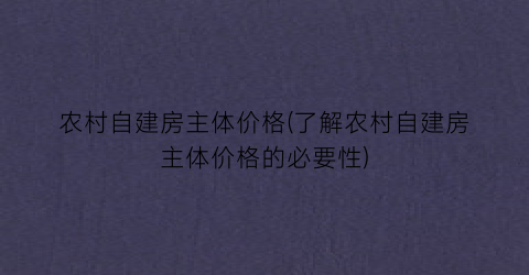 农村自建房主体价格(了解农村自建房主体价格的必要性)