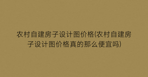 农村自建房子设计图价格(农村自建房子设计图价格真的那么便宜吗)