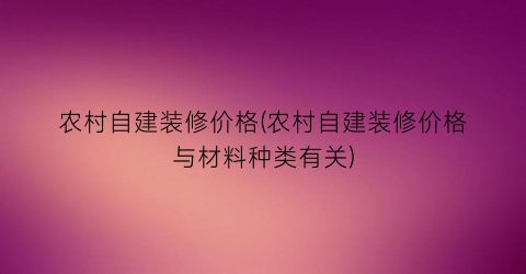 农村自建装修价格(农村自建装修价格与材料种类有关)