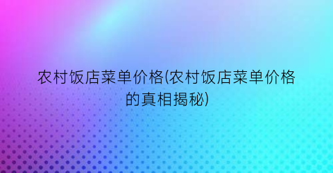 农村饭店菜单价格(农村饭店菜单价格的真相揭秘)