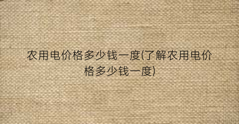 农用电价格多少钱一度(了解农用电价格多少钱一度)