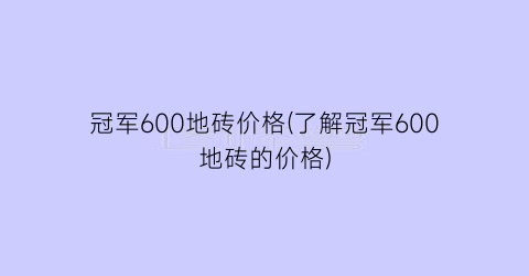 “冠军600地砖价格(了解冠军600地砖的价格)