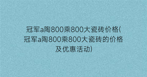冠军a陶800乘800大瓷砖价格(冠军a陶800乘800大瓷砖的价格及优惠活动)