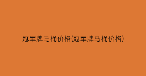 “冠军牌马桶价格(冠军牌马桶价格)
