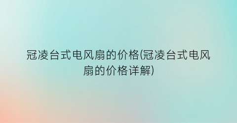 冠凌台式电风扇的价格(冠凌台式电风扇的价格详解)