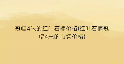 冠幅4米的红叶石楠价格(红叶石楠冠幅4米的市场价格)