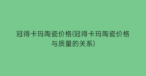 冠得卡玛陶瓷价格(冠得卡玛陶瓷价格与质量的关系)