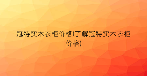 冠特实木衣柜价格(了解冠特实木衣柜价格)