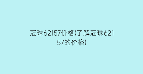 冠珠62157价格(了解冠珠62157的价格)