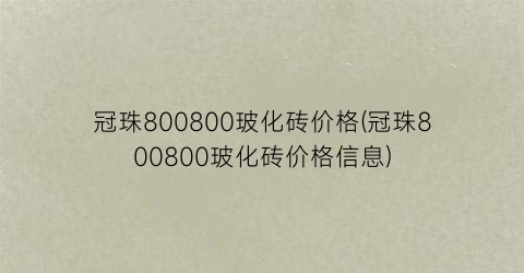 冠珠800800玻化砖价格(冠珠800800玻化砖价格信息)