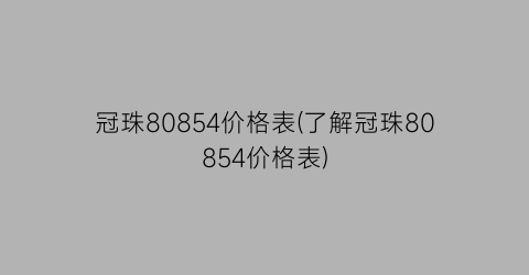 冠珠80854价格表(了解冠珠80854价格表)