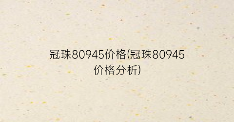 冠珠80945价格(冠珠80945价格分析)