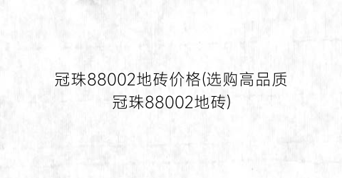 冠珠88002地砖价格(选购高品质冠珠88002地砖)